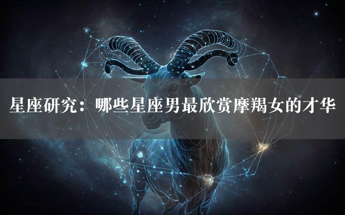 星座研究：哪些星座男最欣赏摩羯女的才华