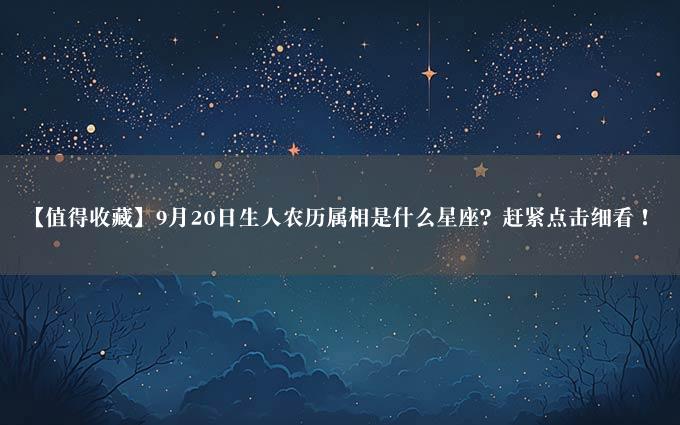 【值得收藏】9月20日生人农历属相是什么星座？赶紧点击细看！