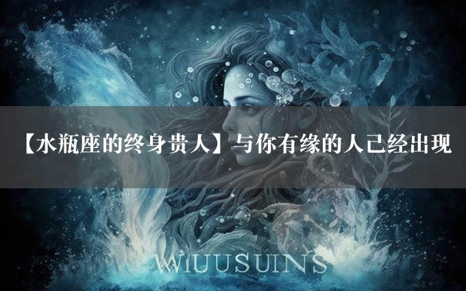 【水瓶座的终身贵人】与你有缘的人已经出现