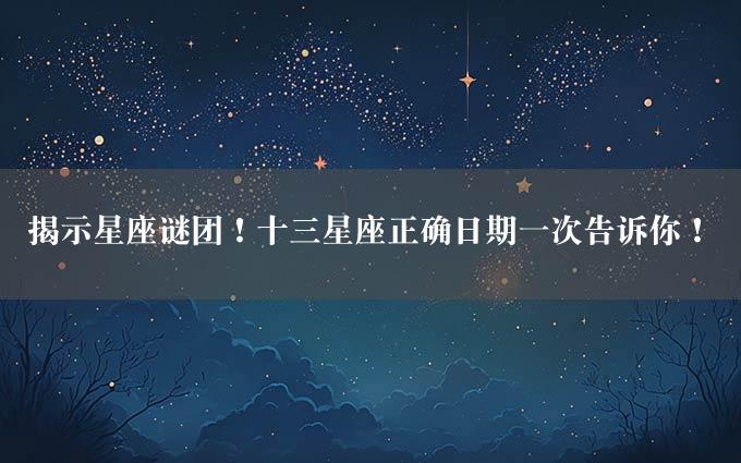 揭示星座谜团！十三星座正确日期一次告诉你！