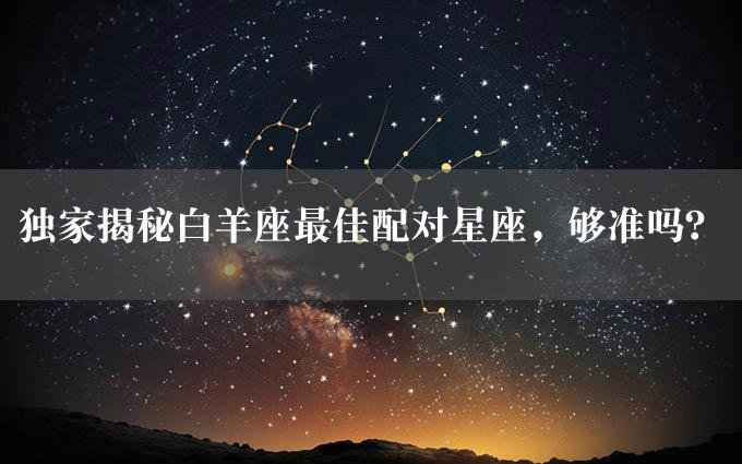 独家揭秘白羊座最佳配对星座，够准吗？