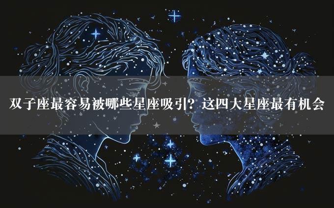 双子座最容易被哪些星座吸引？这四大星座最有机会