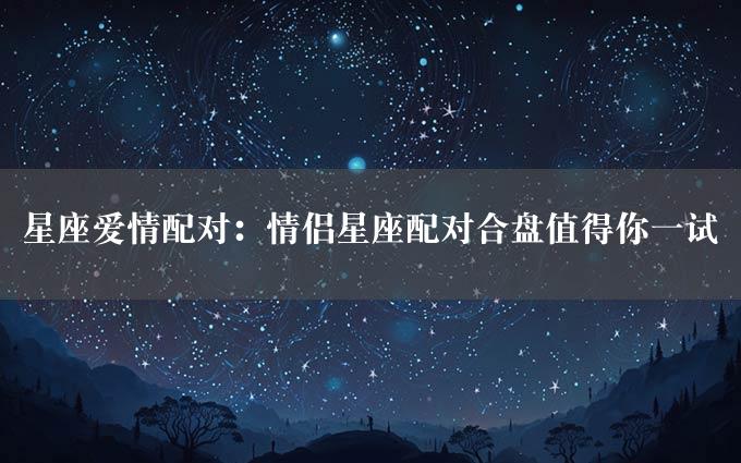 星座爱情配对：情侣星座配对合盘值得你一试