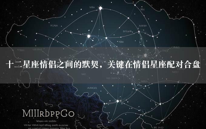 十二星座情侣之间的默契，关键在情侣星座配对合盘