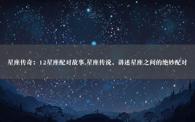 星座传奇：12星座配对故事,星座传说，讲述星座之间的绝妙配对