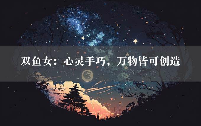 双鱼女：心灵手巧，万物皆可创造