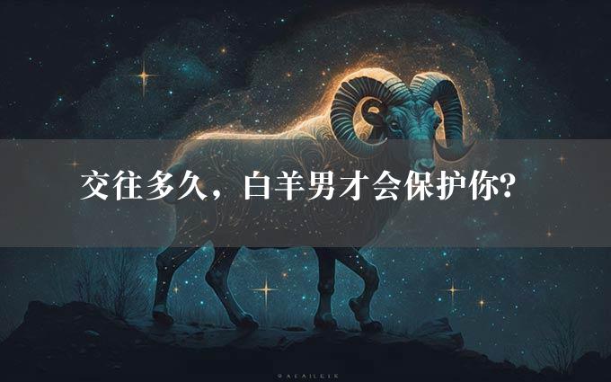 交往多久，白羊男才会保护你？