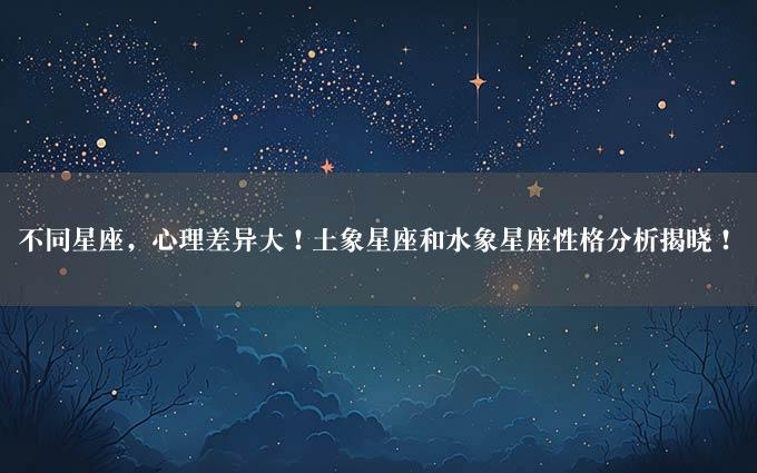 不同星座，心理差异大！土象星座和水象星座性格分析揭晓！