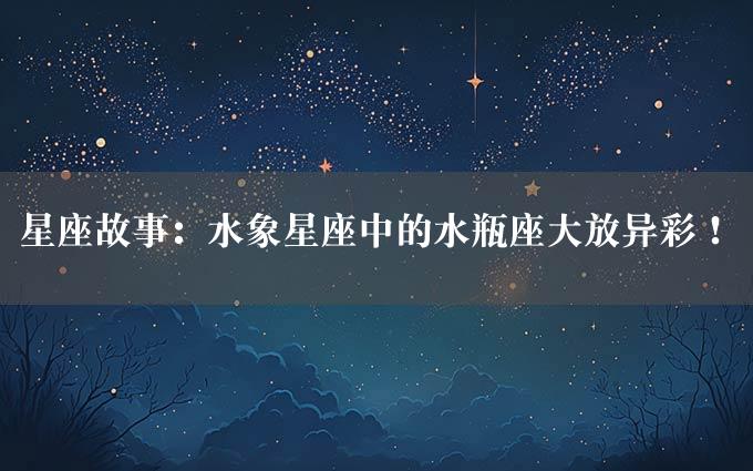 星座故事：水象星座中的水瓶座大放异彩！