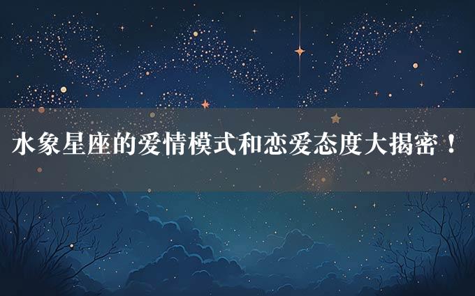 水象星座的爱情模式和恋爱态度大揭密！