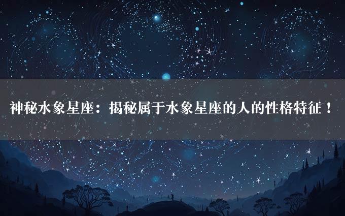 神秘水象星座：揭秘属于水象星座的人的性格特征！