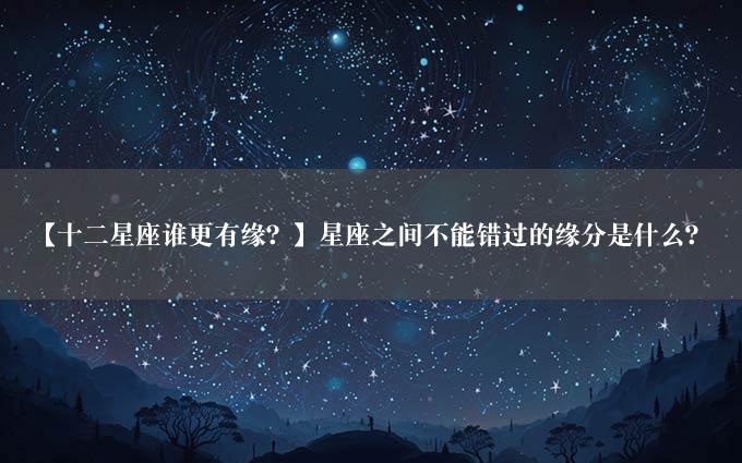 【十二星座谁更有缘？】星座之间不能错过的缘分是什么？