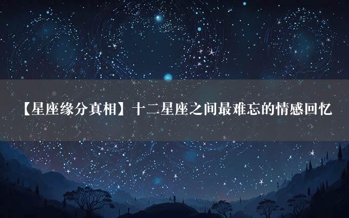 【星座缘分真相】十二星座之间最难忘的情感回忆