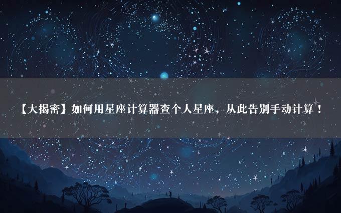 【大揭密】如何用星座计算器查个人星座，从此告别手动计算！