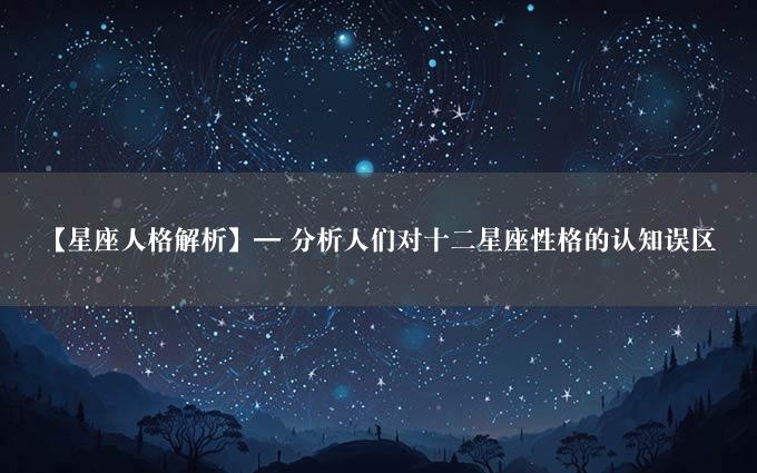 【星座人格解析】— 分析人们对十二星座性格的认知误区