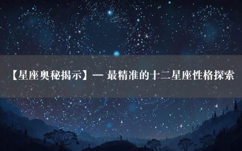 【星座奥秘揭示】— 最精准的十二星座性格探索