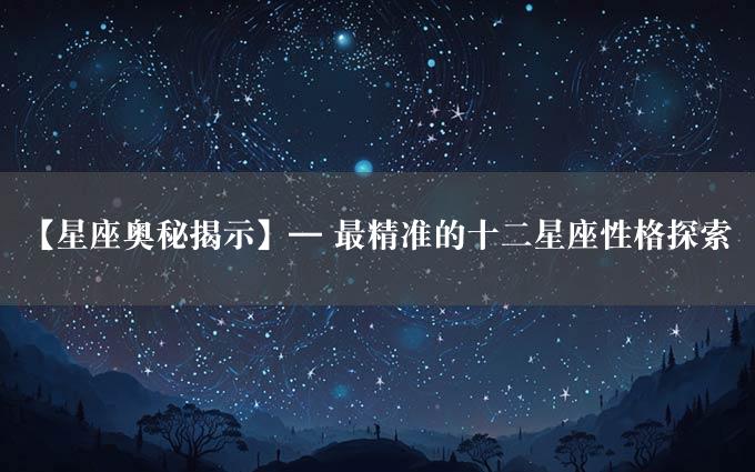 【星座奥秘揭示】— 最精准的十二星座性格探索