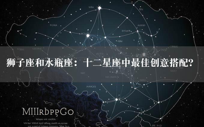 狮子座和水瓶座：十二星座中最佳创意搭配？