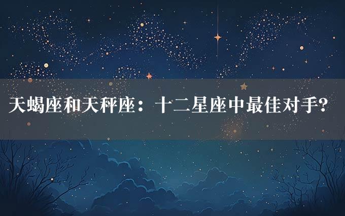 天蝎座和天秤座：十二星座中最佳对手？