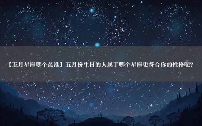 【五月星座哪个最准】五月份生日的人属于哪个星座更符合你的性格呢？