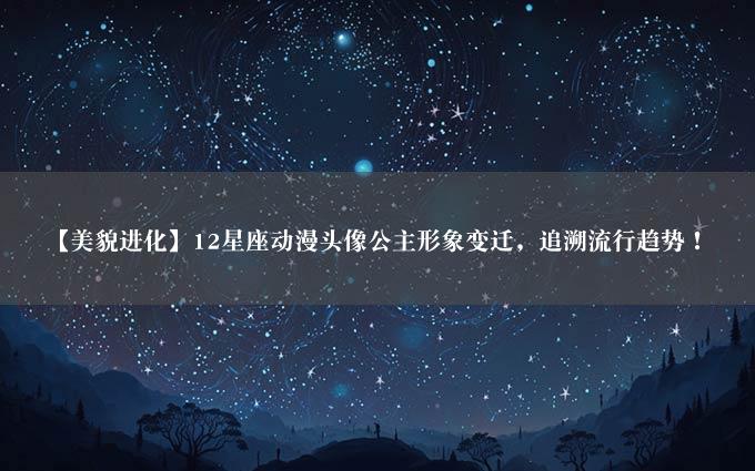 【美貌进化】12星座动漫头像公主形象变迁，追溯流行趋势！