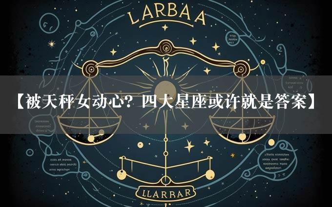 【被天秤女动心？四大星座或许就是答案】