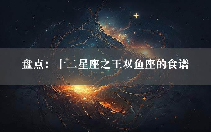 盘点：十二星座之王双鱼座的食谱