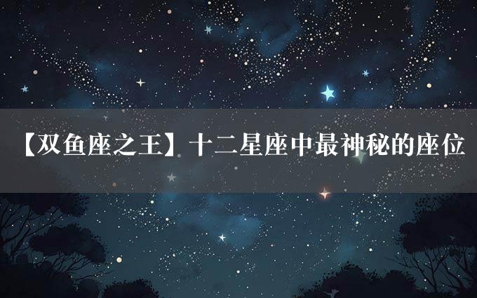 【双鱼座之王】十二星座中最神秘的座位