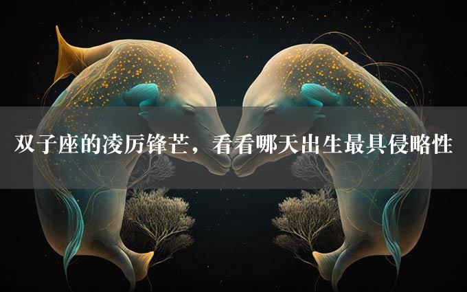 双子座的凌厉锋芒，看看哪天出生最具侵略性