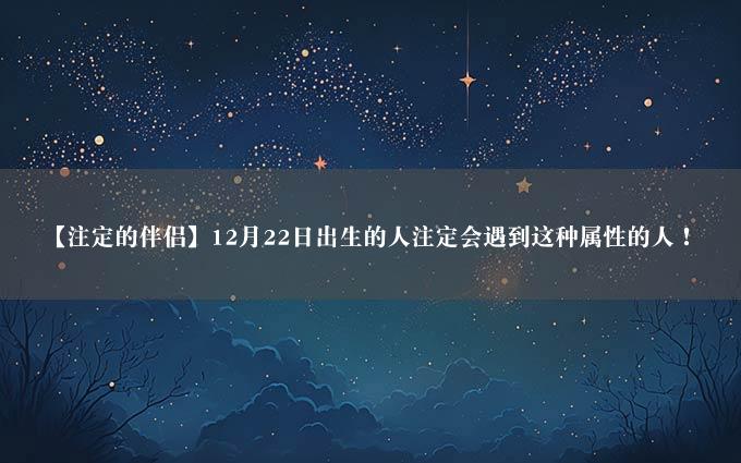 【注定的伴侣】12月22日出生的人注定会遇到这种属性的人！