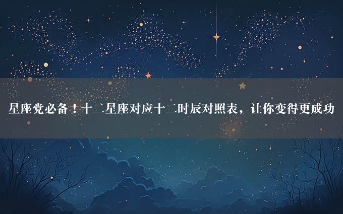 星座党必备！十二星座对应十二时辰对照表，让你变得更成功