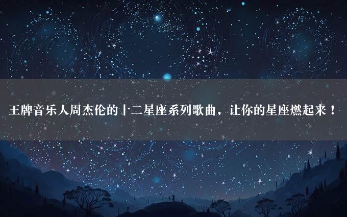 王牌音乐人周杰伦的十二星座系列歌曲，让你的星座燃起来！