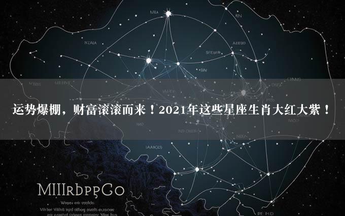 运势爆棚，财富滚滚而来！2021年这些星座生肖大红大紫！