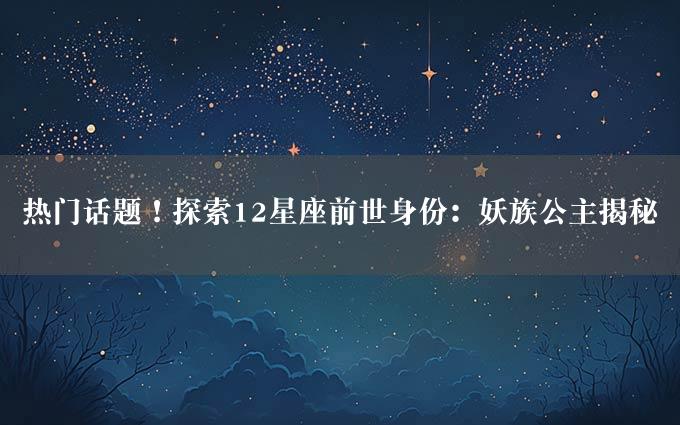 热门话题！探索12星座前世身份：妖族公主揭秘