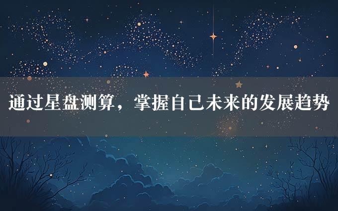 通过星盘测算，掌握自己未来的发展趋势