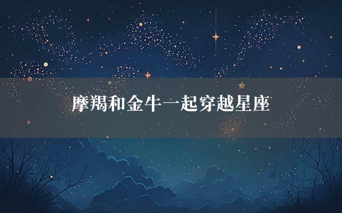 摩羯和金牛一起穿越星座