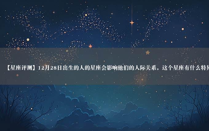 【星座评测】12月28日出生的人的星座会影响他们的人际关系，这个星座有什么特异性？