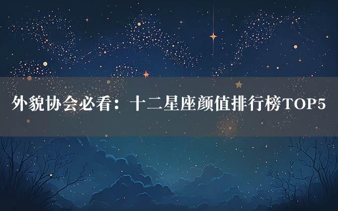 外貌协会必看：十二星座颜值排行榜TOP5