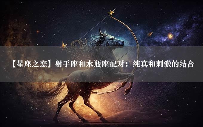 【星座之恋】射手座和水瓶座配对：纯真和刺激的结合