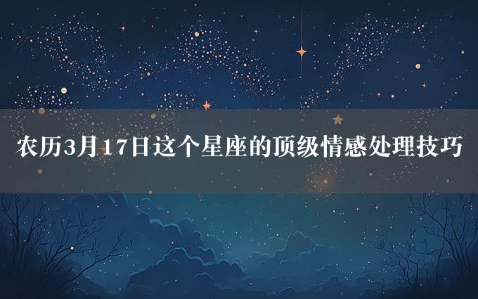 农历3月17日这个星座的顶级情感处理技巧