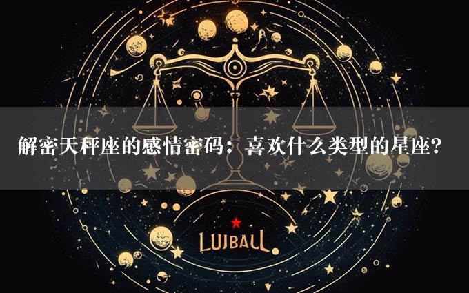 解密天秤座的感情密码：喜欢什么类型的星座？