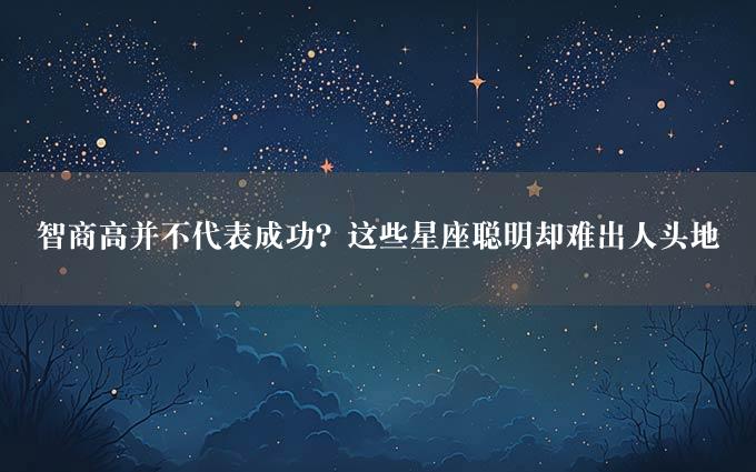 智商高并不代表成功？这些星座聪明却难出人头地