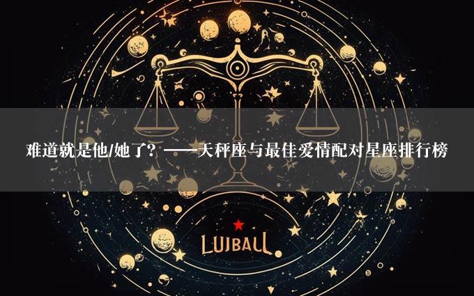 难道就是他/她了？——天秤座与最佳爱情配对星座排行榜