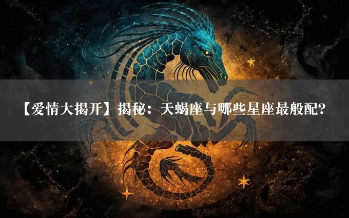 【爱情大揭开】揭秘：天蝎座与哪些星座最般配？