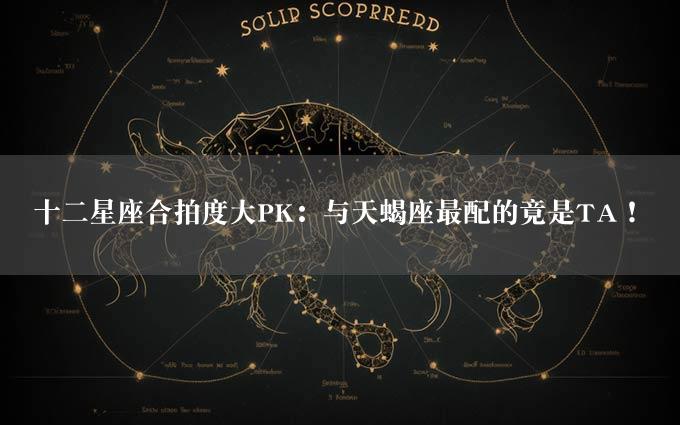 十二星座合拍度大PK：与天蝎座最配的竟是TA！