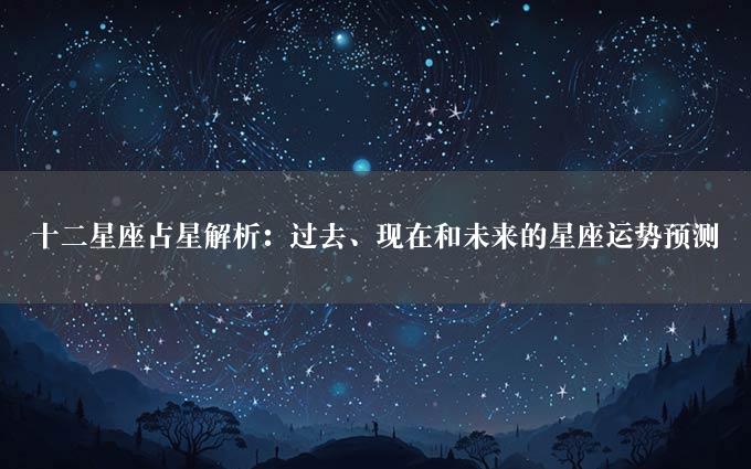 十二星座占星解析：过去、现在和未来的星座运势预测