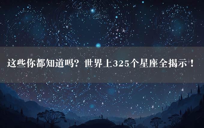 这些你都知道吗？世界上325个星座全揭示！