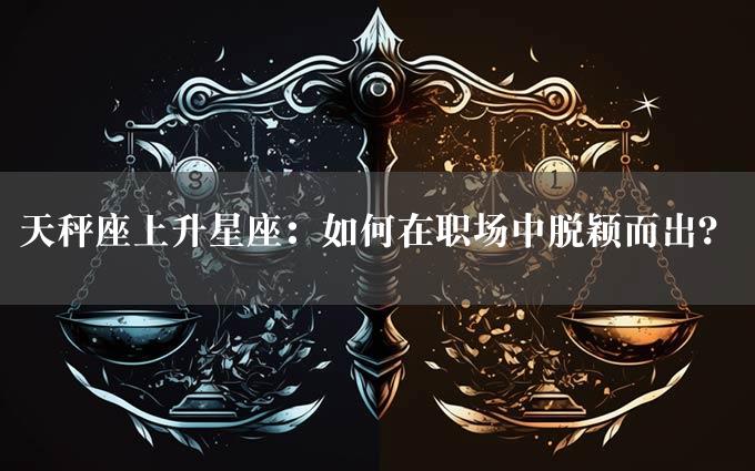 天秤座上升星座：如何在职场中脱颖而出？