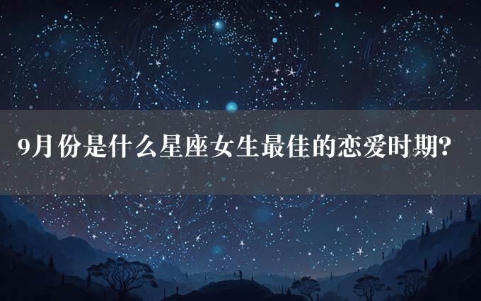 9月份是什么星座女生最佳的恋爱时期？