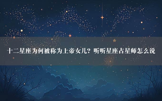 十二星座为何被称为上帝女儿？听听星座占星师怎么说